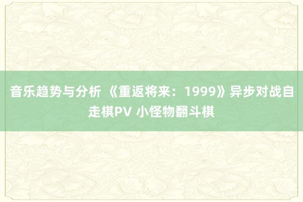 音乐趋势与分析 《重返将来：1999》异步对战自走棋PV 小怪物翻斗棋