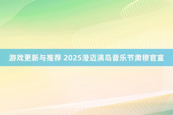 游戏更新与推荐 2025澄迈漓岛音乐节肃穆官宣