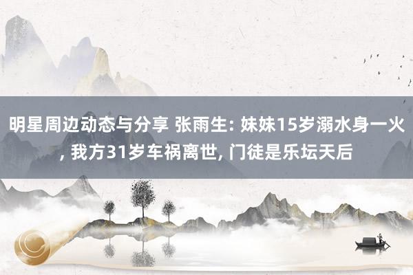 明星周边动态与分享 张雨生: 妹妹15岁溺水身一火, 我方31岁车祸离世, 门徒是乐坛天后