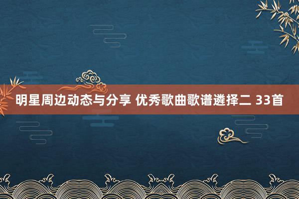 明星周边动态与分享 优秀歌曲歌谱遴择二 33首