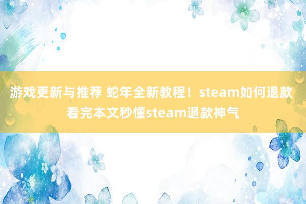 游戏更新与推荐 蛇年全新教程！steam如何退款 看完本文秒懂steam退款神气