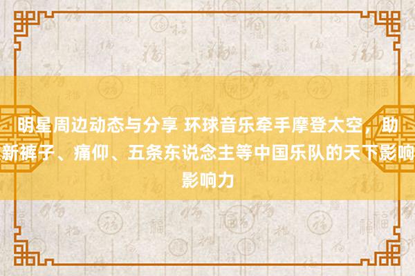 明星周边动态与分享 环球音乐牵手摩登太空，助推新裤子、痛仰、五条东说念主等中国乐队的天下影响力