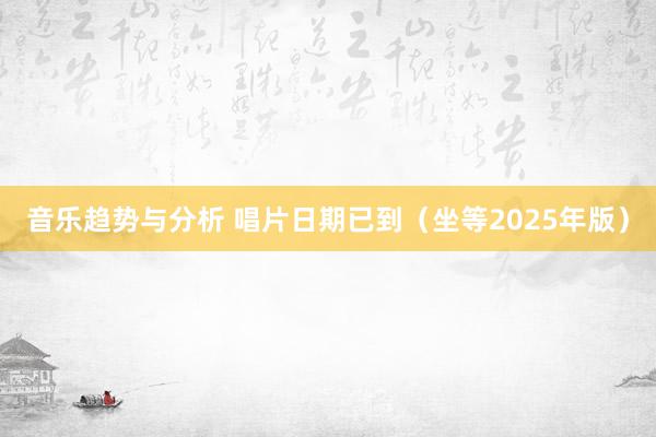 音乐趋势与分析 唱片日期已到（坐等2025年版）