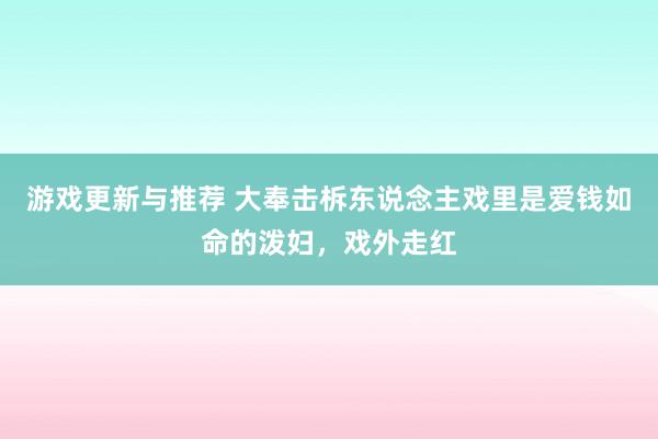 游戏更新与推荐 大奉击柝东说念主戏里是爱钱如命的泼妇，戏外走红