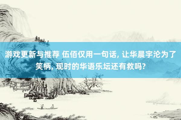 游戏更新与推荐 伍佰仅用一句话, 让华晨宇沦为了笑柄, 现时的华语乐坛还有救吗?