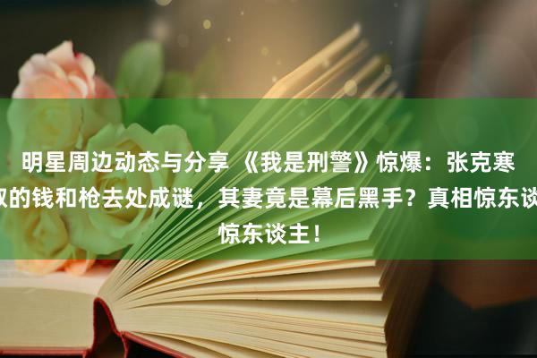 明星周边动态与分享 《我是刑警》惊爆：张克寒掠取的钱和枪去处成谜，其妻竟是幕后黑手？真相惊东谈主！