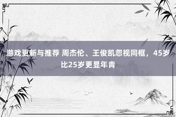 游戏更新与推荐 周杰伦、王俊凯忽视同框，45岁比25岁更显年青