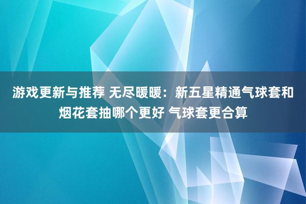 游戏更新与推荐 无尽暖暖：新五星精通气球套和烟花套抽哪个更好 气球套更合算