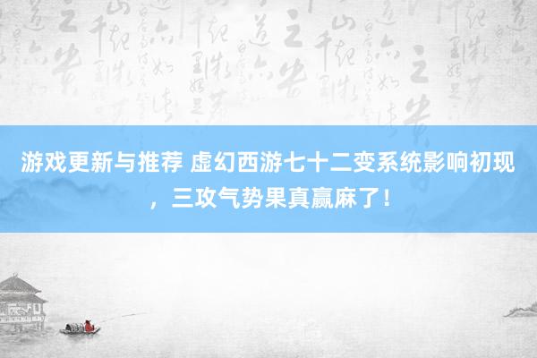 游戏更新与推荐 虚幻西游七十二变系统影响初现，三攻气势果真赢麻了！