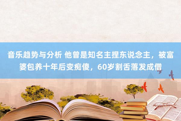 音乐趋势与分析 他曾是知名主捏东说念主，被富婆包养十年后变痴傻，60岁割舌落发成僧