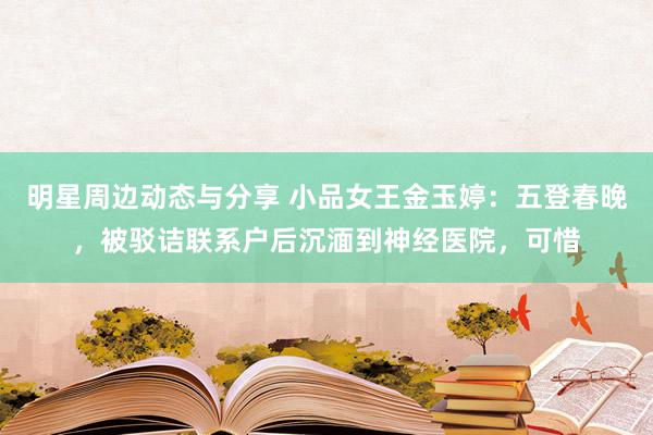 明星周边动态与分享 小品女王金玉婷：五登春晚，被驳诘联系户后沉湎到神经医院，可惜