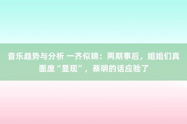 音乐趋势与分析 一齐似锦：两期事后，姐姐们真面庞“显现”，蔡明的话应验了