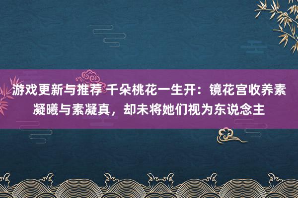 游戏更新与推荐 千朵桃花一生开：镜花宫收养素凝曦与素凝真，却未将她们视为东说念主