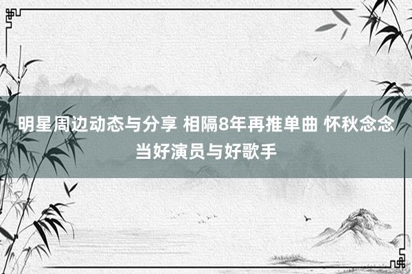 明星周边动态与分享 相隔8年再推单曲 怀秋念念当好演员与好歌手