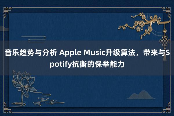 音乐趋势与分析 Apple Music升级算法，带来与Spotify抗衡的保举能力