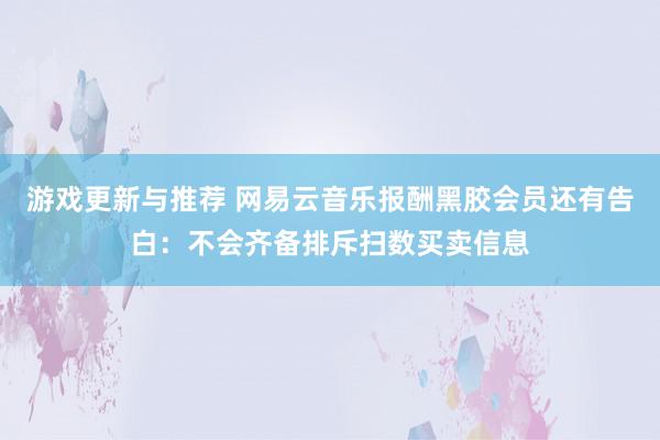 游戏更新与推荐 网易云音乐报酬黑胶会员还有告白：不会齐备排斥扫数买卖信息