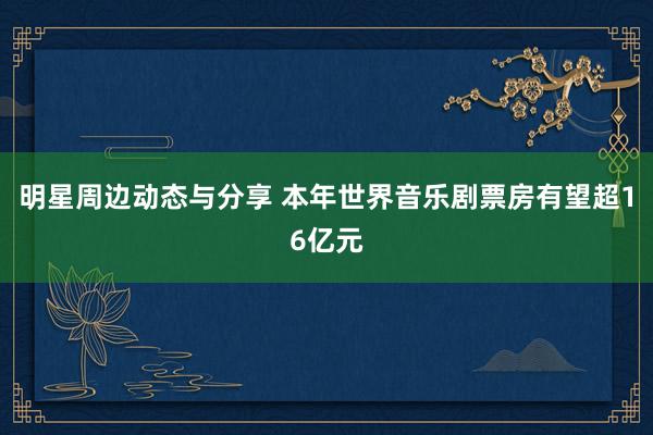 明星周边动态与分享 本年世界音乐剧票房有望超16亿元