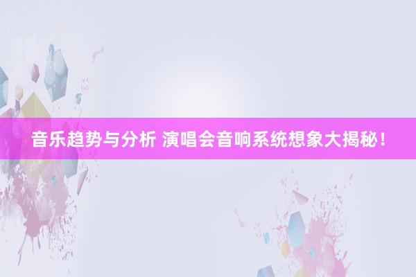 音乐趋势与分析 演唱会音响系统想象大揭秘！