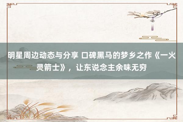 明星周边动态与分享 口碑黑马的梦乡之作《一火灵箭士》，让东说念主余味无穷