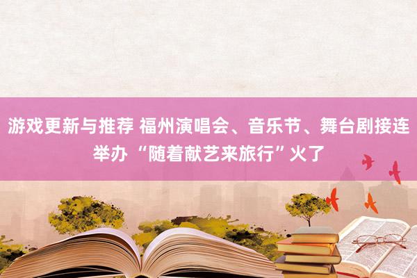 游戏更新与推荐 福州演唱会、音乐节、舞台剧接连举办 “随着献艺来旅行”火了