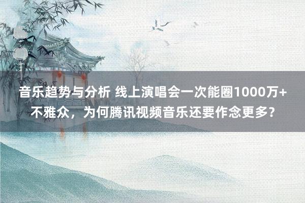 音乐趋势与分析 线上演唱会一次能圈1000万+不雅众，为何腾讯视频音乐还要作念更多？