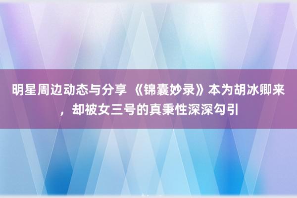 明星周边动态与分享 《锦囊妙录》本为胡冰卿来，却被女三号的真秉性深深勾引