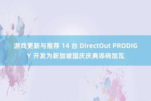 游戏更新与推荐 14 台 DirectOut PRODIGY 开发为新加坡国庆庆典添砖加瓦