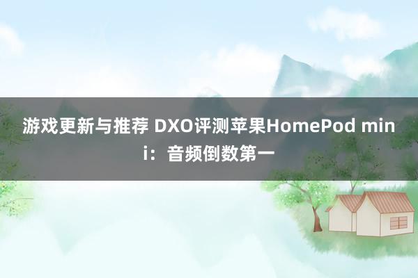 游戏更新与推荐 DXO评测苹果HomePod mini：音频倒数第一