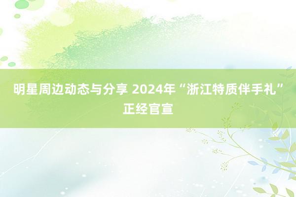 明星周边动态与分享 2024年“浙江特质伴手礼”正经官宣