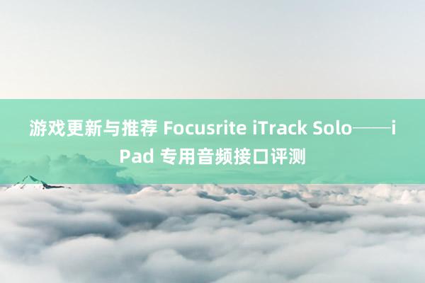 游戏更新与推荐 Focusrite iTrack Solo──iPad 专用音频接口评测