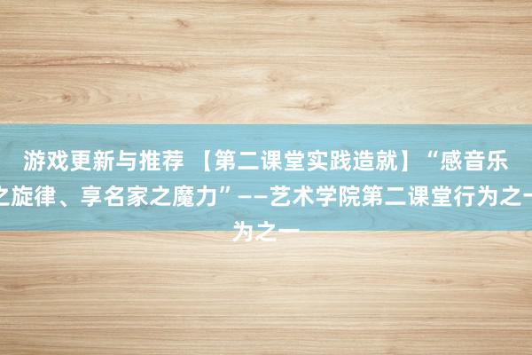 游戏更新与推荐 【第二课堂实践造就】“感音乐之旋律、享名家之魔力”——艺术学院第二课堂行为之一