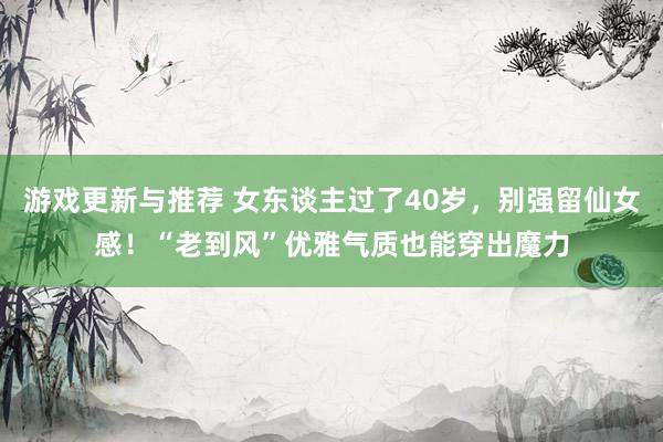 游戏更新与推荐 女东谈主过了40岁，别强留仙女感！“老到风”优雅气质也能穿出魔力