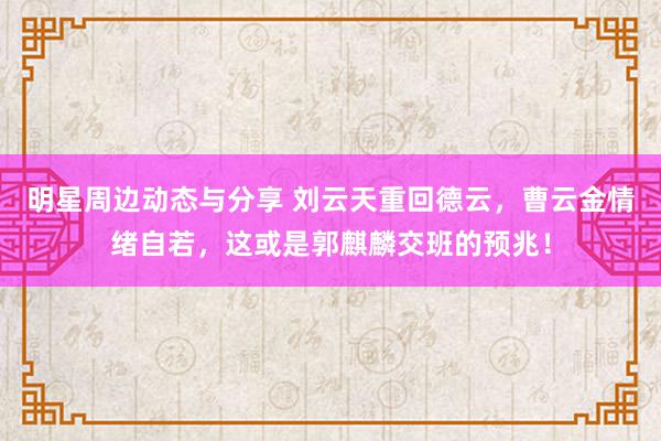 明星周边动态与分享 刘云天重回德云，曹云金情绪自若，这或是郭麒麟交班的预兆！