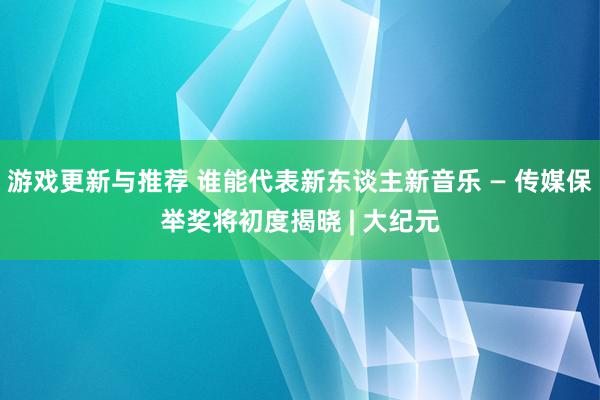 游戏更新与推荐 谁能代表新东谈主新音乐 — 传媒保举奖将初度揭晓 | 大纪元