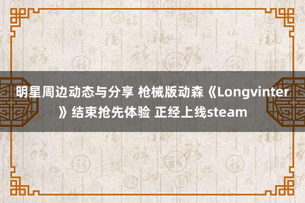 明星周边动态与分享 枪械版动森《Longvinter》结束抢先体验 正经上线steam