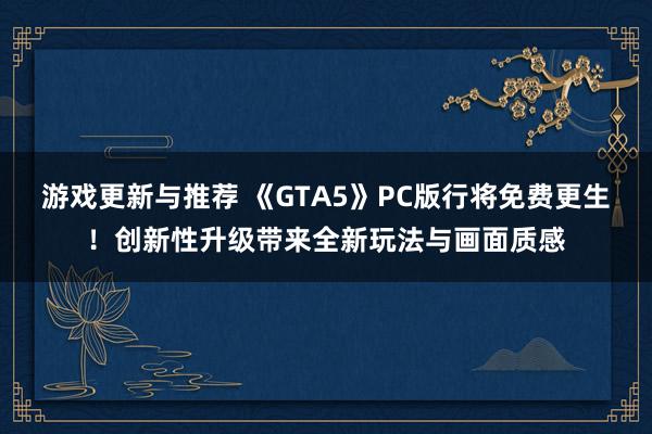 游戏更新与推荐 《GTA5》PC版行将免费更生！创新性升级带来全新玩法与画面质感