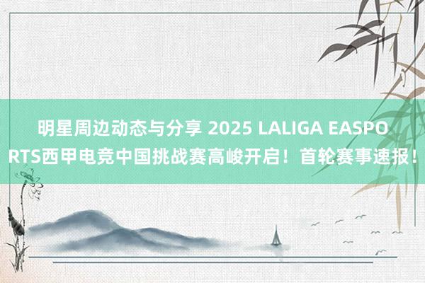 明星周边动态与分享 2025 LALIGA EASPORTS西甲电竞中国挑战赛高峻开启！首轮赛事速报！