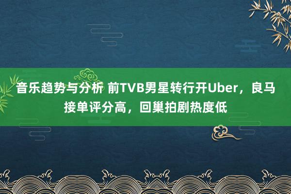 音乐趋势与分析 前TVB男星转行开Uber，良马接单评分高，回巢拍剧热度低