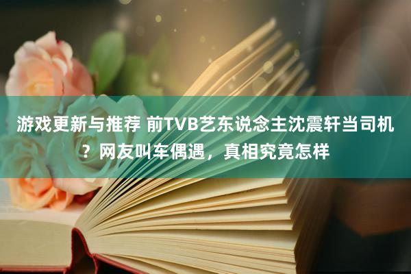 游戏更新与推荐 前TVB艺东说念主沈震轩当司机？网友叫车偶遇，真相究竟怎样