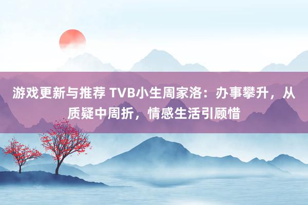 游戏更新与推荐 TVB小生周家洛：办事攀升，从质疑中周折，情感生活引顾惜