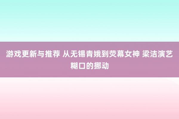 游戏更新与推荐 从无锡青娥到荧幕女神 梁洁演艺糊口的挪动