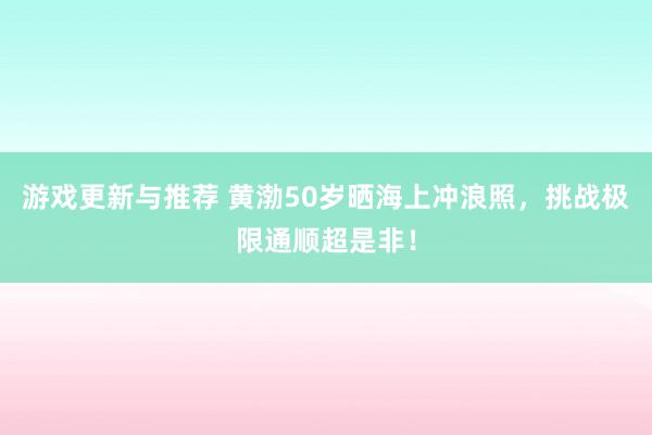 游戏更新与推荐 黄渤50岁晒海上冲浪照，挑战极限通顺超是非！