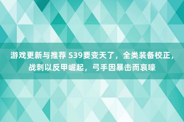 游戏更新与推荐 S39要变天了，全类装备校正，战刺以反甲崛起，弓手因暴击而哀嚎