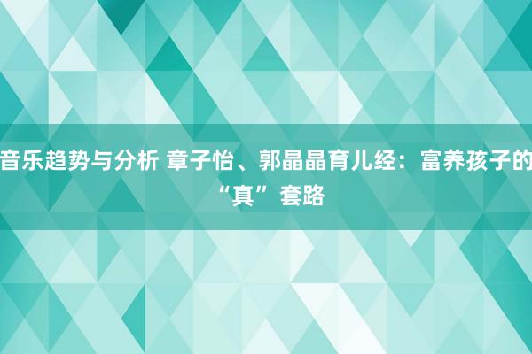 音乐趋势与分析 章子怡、郭晶晶育儿经：富养孩子的 “真” 套路