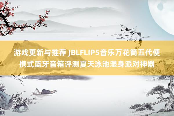 游戏更新与推荐 JBLFLIP5音乐万花筒五代便携式蓝牙音箱评测夏天泳池湿身派对神器