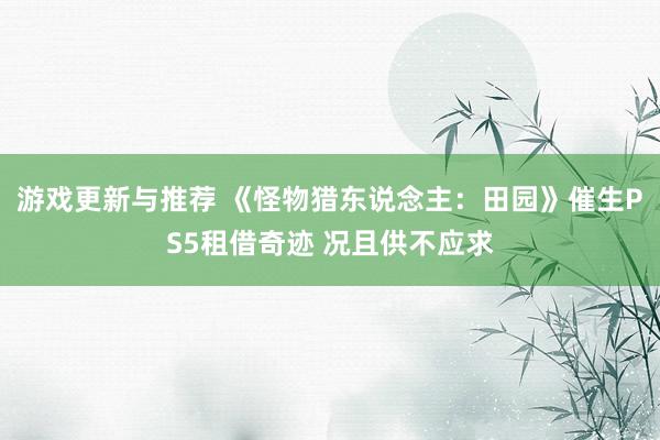 游戏更新与推荐 《怪物猎东说念主：田园》催生PS5租借奇迹 况且供不应求