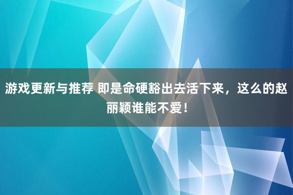 游戏更新与推荐 即是命硬豁出去活下来，这么的赵丽颖谁能不爱！