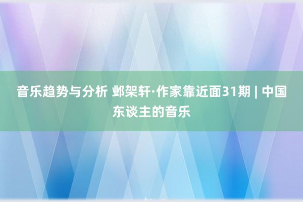 音乐趋势与分析 邺架轩·作家靠近面31期 | 中国东谈主的音乐