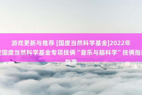 游戏更新与推荐 [国度当然科学基金]2022年度国度当然科学基金专项技俩“音乐与脑科学”技俩指南