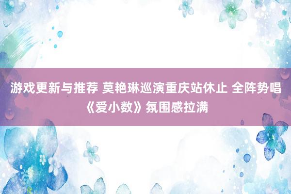 游戏更新与推荐 莫艳琳巡演重庆站休止 全阵势唱《爱小数》氛围感拉满